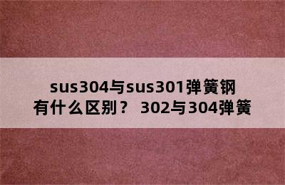 sus304与sus301弹簧钢有什么区别？ 302与304弹簧